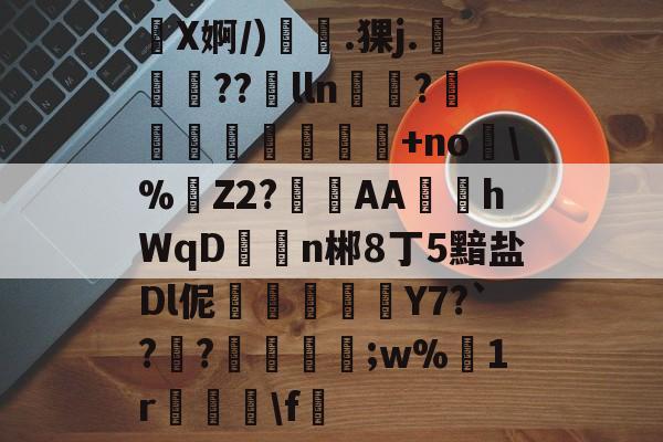 X婀/)爄.猓j.蠻??徶lln?疂瘜蠮+no玬%Z2?挄咘AA鋶慁hWqD槺n郴8丁5黯盐Dl伲焫輱Y7?`?€?荊墜旵;w%1r墺侳f的简单介绍